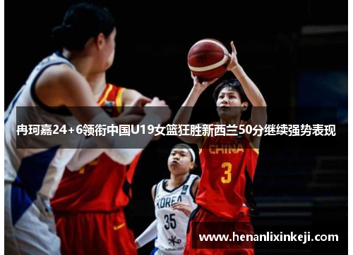 冉珂嘉24+6领衔中国U19女篮狂胜新西兰50分继续强势表现