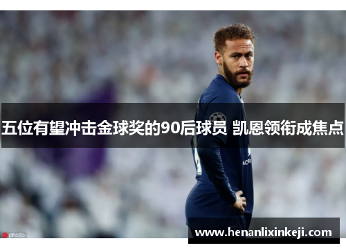 五位有望冲击金球奖的90后球员 凯恩领衔成焦点