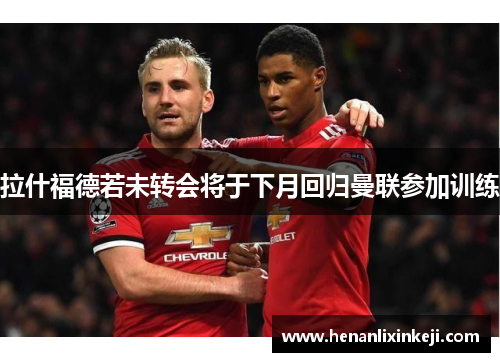拉什福德若未转会将于下月回归曼联参加训练