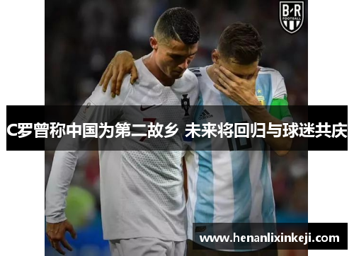 C罗曾称中国为第二故乡 未来将回归与球迷共庆