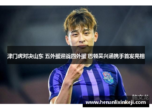 津门虎对决山东 五外援迎战四外援 巴顿吴兴涵携手首发亮相