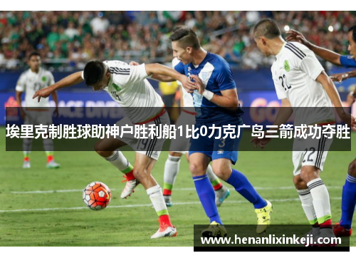 埃里克制胜球助神户胜利船1比0力克广岛三箭成功夺胜